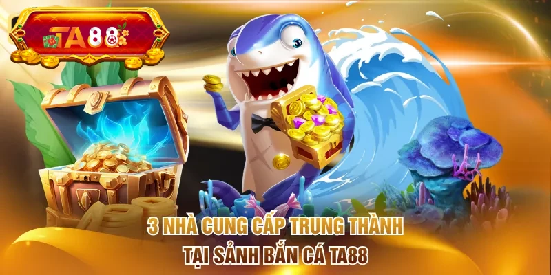 3 nhà cung cấp trung thành tại sảnh Bắn Cá TA88